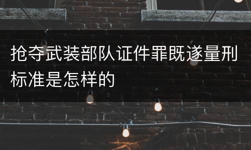 抢夺武装部队证件罪既遂量刑标准是怎样的