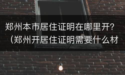 郑州本市居住证明在哪里开？（郑州开居住证明需要什么材料）