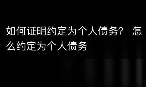 如何证明约定为个人债务？ 怎么约定为个人债务