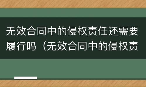 无效合同中的侵权责任还需要履行吗（无效合同中的侵权责任还需要履行吗为什么）