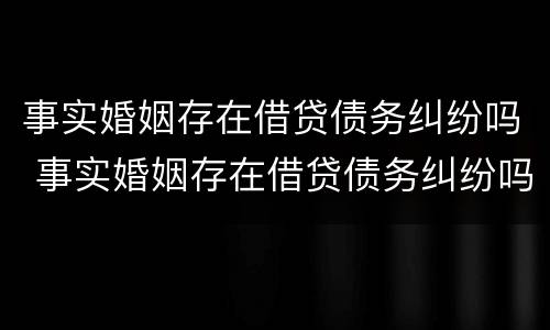 事实婚姻存在借贷债务纠纷吗 事实婚姻存在借贷债务纠纷吗