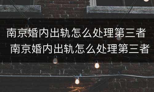 南京婚内出轨怎么处理第三者 南京婚内出轨怎么处理第三者责任