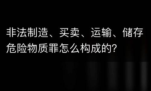 非法制造、买卖、运输、储存危险物质罪怎么构成的？