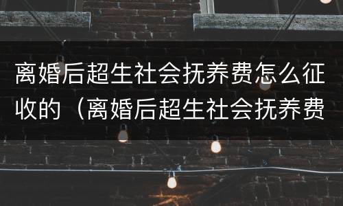 离婚后超生社会抚养费怎么征收的（离婚后超生社会抚养费怎么征收的呀）