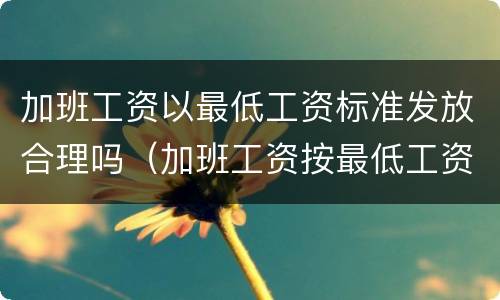 加班工资以最低工资标准发放合理吗（加班工资按最低工资标准）