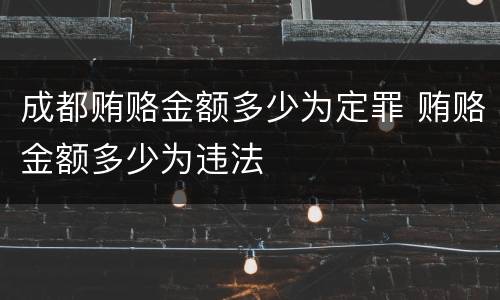 成都贿赂金额多少为定罪 贿赂金额多少为违法