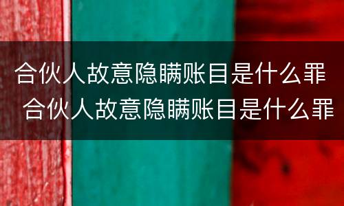 合伙人故意隐瞒账目是什么罪 合伙人故意隐瞒账目是什么罪