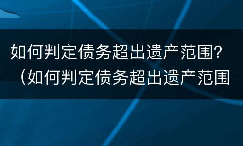 如何判定债务超出遗产范围？（如何判定债务超出遗产范围了）