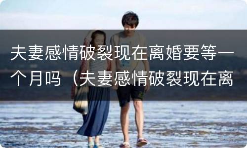 夫妻感情破裂现在离婚要等一个月吗（夫妻感情破裂现在离婚要等一个月吗）