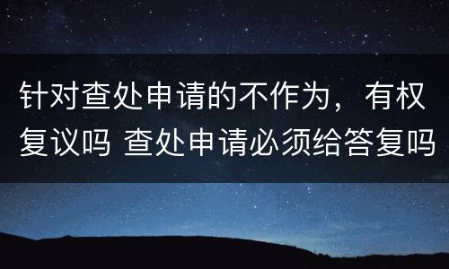 针对查处申请的不作为，有权复议吗 查处申请必须给答复吗
