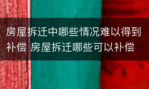 房屋拆迁中哪些情况难以得到补偿 房屋拆迁哪些可以补偿