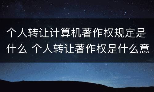 个人转让计算机著作权规定是什么 个人转让著作权是什么意思