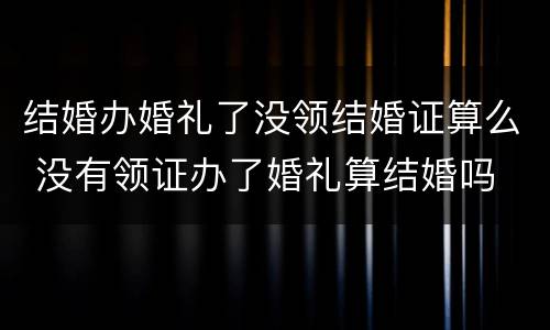 结婚办婚礼了没领结婚证算么 没有领证办了婚礼算结婚吗