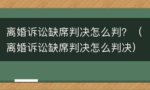 离婚诉讼缺席判决怎么判？（离婚诉讼缺席判决怎么判决）