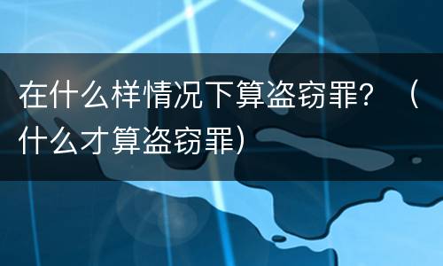 在什么样情况下算盗窃罪？（什么才算盗窃罪）