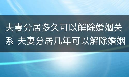 夫妻分居多久可以解除婚姻关系 夫妻分居几年可以解除婚姻关系