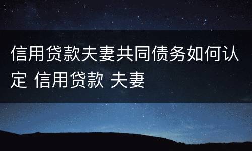 信用贷款夫妻共同债务如何认定 信用贷款 夫妻