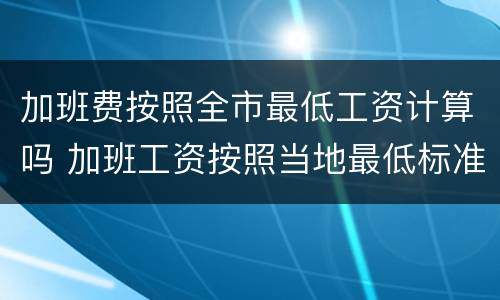 加班费按照全市最低工资计算吗 加班工资按照当地最低标准