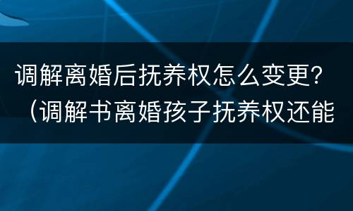 调解离婚后抚养权怎么变更？（调解书离婚孩子抚养权还能变更吗）