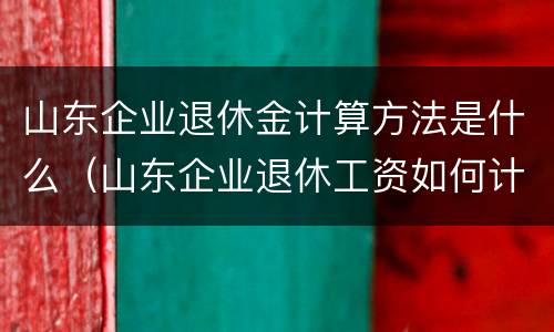 山东企业退休金计算方法是什么（山东企业退休工资如何计算方法）