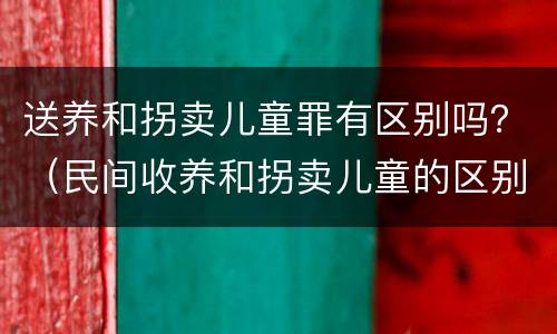 送养和拐卖儿童罪有区别吗？（民间收养和拐卖儿童的区别）