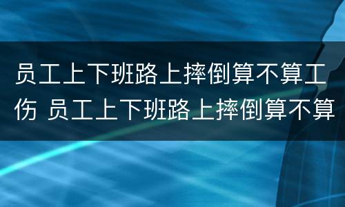 员工上下班路上摔倒算不算工伤 员工上下班路上摔倒算不算工伤保险