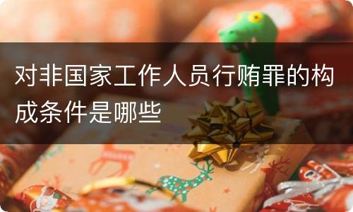 对非国家工作人员行贿罪的构成条件是哪些
