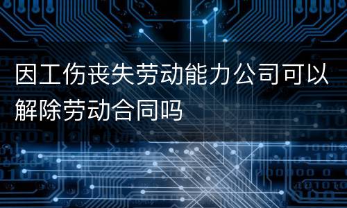 因工伤丧失劳动能力公司可以解除劳动合同吗