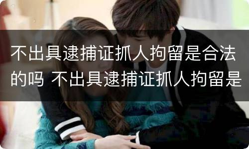 不出具逮捕证抓人拘留是合法的吗 不出具逮捕证抓人拘留是合法的吗怎么处理