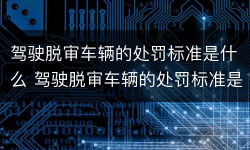 驾驶脱审车辆的处罚标准是什么 驾驶脱审车辆的处罚标准是什么规定