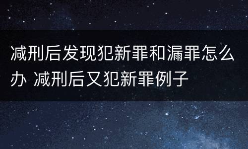 减刑后发现犯新罪和漏罪怎么办 减刑后又犯新罪例子