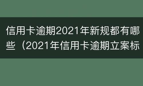 信用卡逾期2021年新规都有哪些（2021年信用卡逾期立案标准）