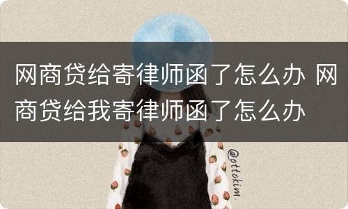 网商贷给寄律师函了怎么办 网商贷给我寄律师函了怎么办