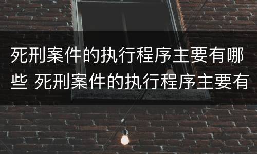 死刑案件的执行程序主要有哪些 死刑案件的执行程序主要有哪些内容