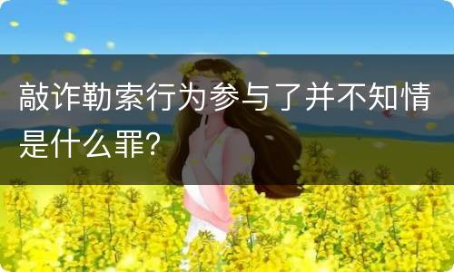 敲诈勒索行为参与了并不知情是什么罪？