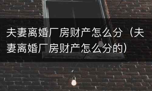 夫妻离婚厂房财产怎么分（夫妻离婚厂房财产怎么分的）
