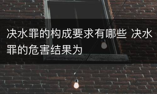 决水罪的构成要求有哪些 决水罪的危害结果为