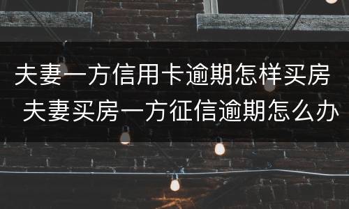 夫妻一方信用卡逾期怎样买房 夫妻买房一方征信逾期怎么办