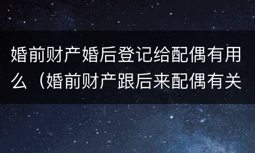 婚前财产婚后登记给配偶有用么（婚前财产跟后来配偶有关系吗）