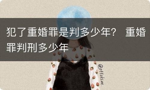 犯了重婚罪是判多少年？ 重婚罪判刑多少年