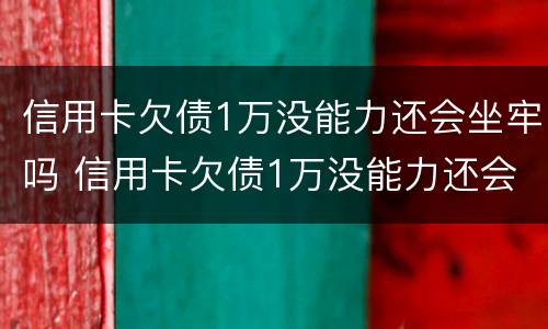 信用卡欠债1万没能力还会坐牢吗 信用卡欠债1万没能力还会坐牢吗知乎
