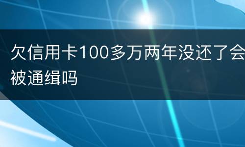 欠信用卡100多万两年没还了会被通缉吗