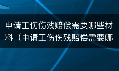 申请工伤伤残赔偿需要哪些材料（申请工伤伤残赔偿需要哪些材料和证件）