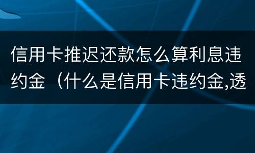 信用卡推迟还款怎么算利息违约金（什么是信用卡违约金,透支利息）