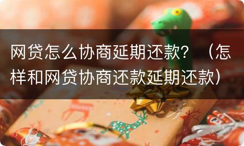 网贷怎么协商延期还款？（怎样和网贷协商还款延期还款）