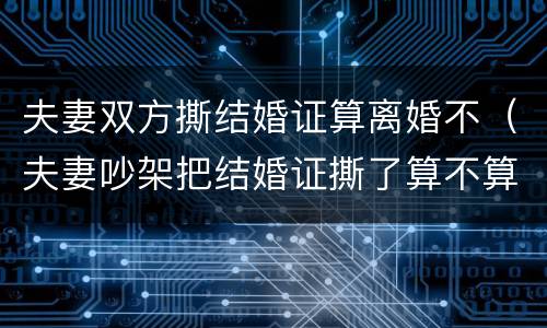 夫妻双方撕结婚证算离婚不（夫妻吵架把结婚证撕了算不算离婚了）
