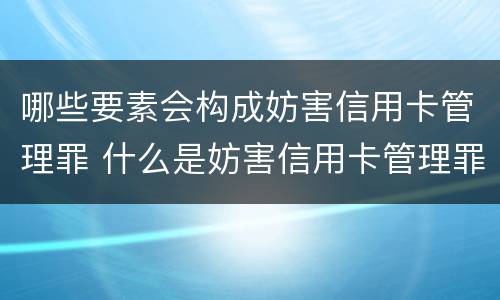 哪些要素会构成妨害信用卡管理罪 什么是妨害信用卡管理罪