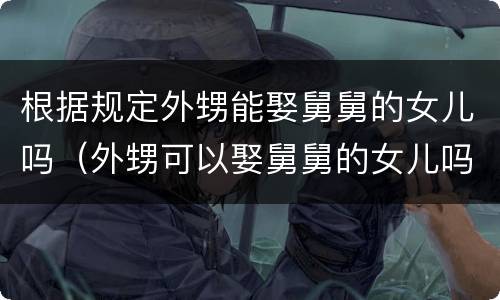 根据规定外甥能娶舅舅的女儿吗（外甥可以娶舅舅的女儿吗）