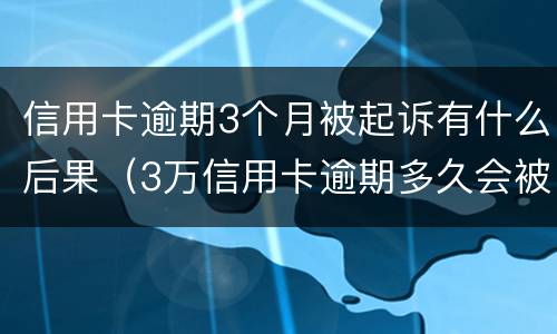 信用卡逾期3个月被起诉有什么后果（3万信用卡逾期多久会被起诉）