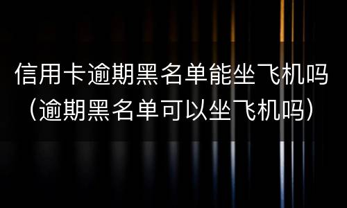 信用卡逾期黑名单能坐飞机吗（逾期黑名单可以坐飞机吗）